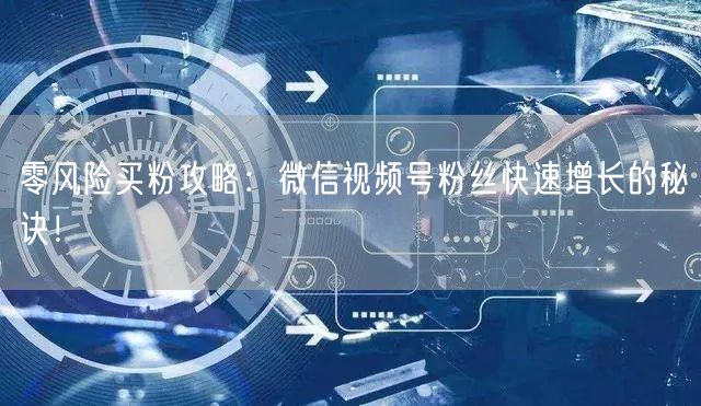 零风险买粉攻略：微信视频号粉丝快速增长的