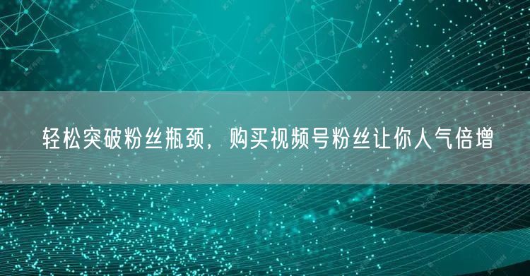 轻松突破粉丝瓶颈，购买视频号粉丝让你人气倍增