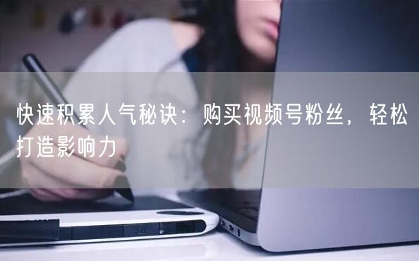 快速积累人气秘诀：购买视频号粉丝，轻松打造影响力