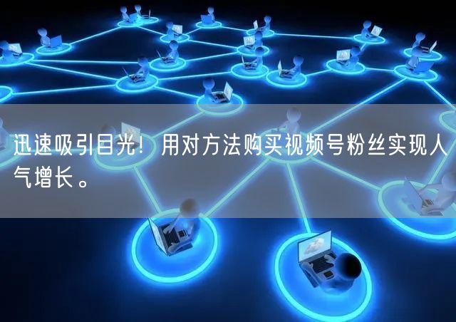 迅速吸引目光！用对方法购买视频号粉丝实现人气增长。