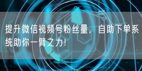 提升微信视频号粉丝量，自助下单系统助你一臂之力！