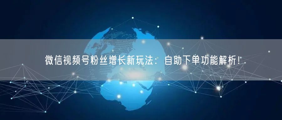 微信视频号粉丝增长新玩法：自助下单功能解析！
