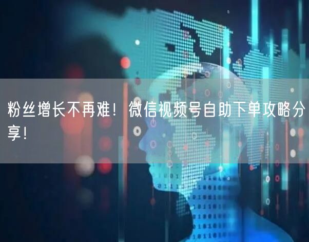粉丝增长不再难！微信视频号自助下单攻略分享！