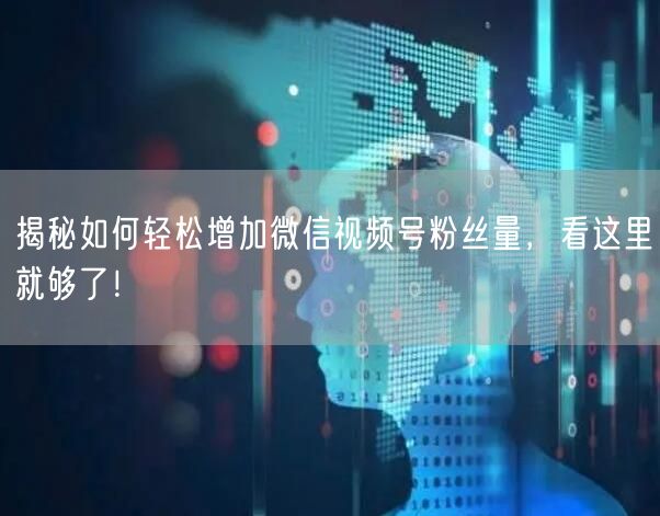揭秘如何轻松增加微信视频号粉丝量，看这里就够了！