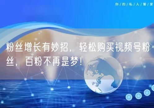 粉丝增长有妙招，轻松购买视频号粉丝，百粉不再是梦！