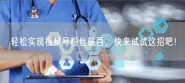 轻松实现视频号粉丝破百，快来试试这招吧！