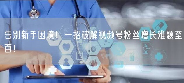 告别新手困境！一招破解视频号粉丝增长难题至百！