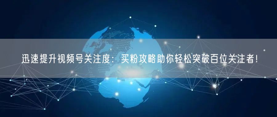 迅速提升视频号关注度：买粉攻略助你轻松突