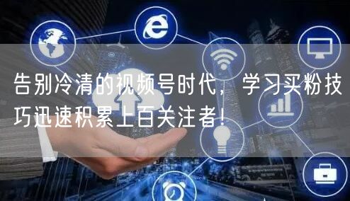 告别冷清的视频号时代，学习买粉技巧迅速积