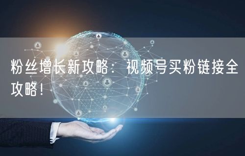 粉丝增长新攻略：视频号买粉链接全攻略！