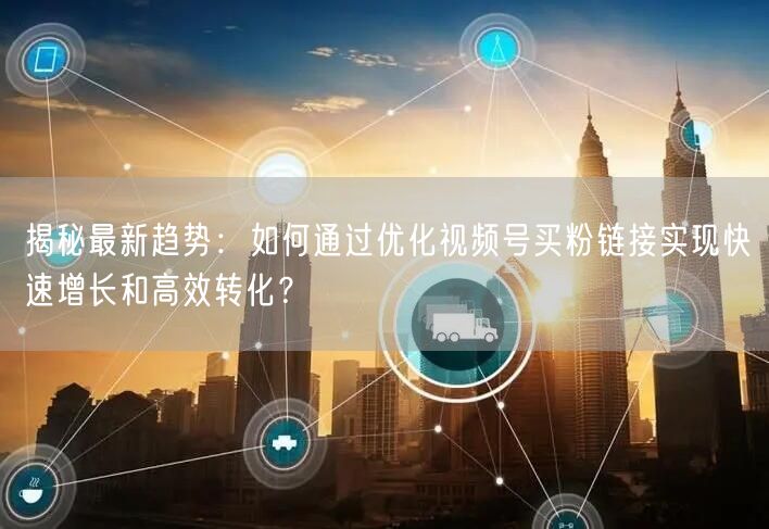 揭秘最新趋势：如何通过优化视频号买粉链接