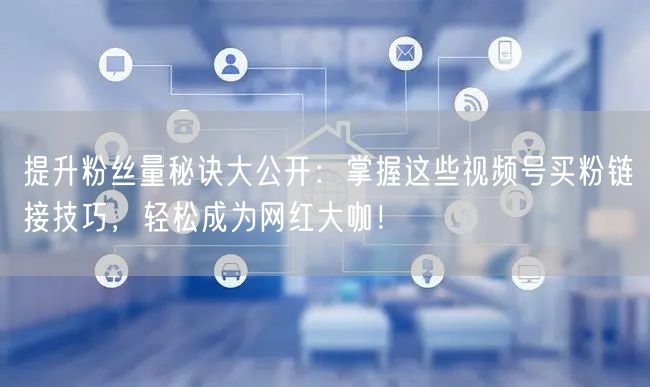 提升粉丝量秘诀大公开：掌握这些视频号买粉链接技巧，轻松成为网红大咖！