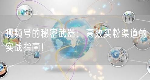 视频号的秘密武器：高效买粉渠道的实战指南！