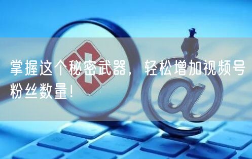掌握这个秘密武器，轻松增加视频号粉丝数量！