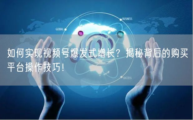 如何实现视频号爆发式增长？揭秘背后的购买平台操作技巧！