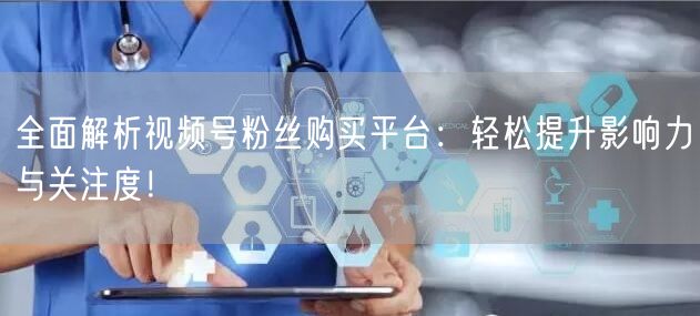 全面解析视频号粉丝购买平台：轻松提升影响力与关注度！