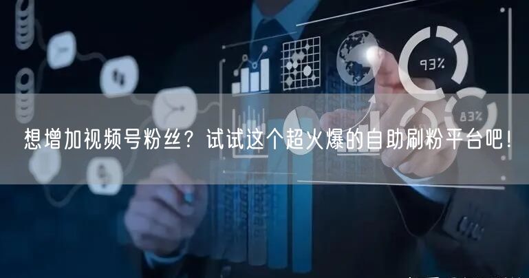 想增加视频号粉丝？试试这个超火爆的自助刷粉平台吧！