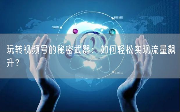 玩转视频号的秘密武器：如何轻松实现流量飙升？