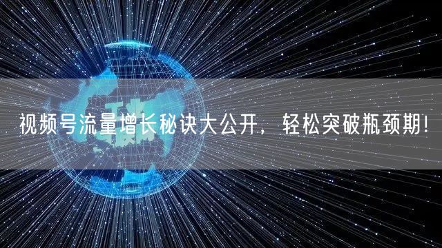 视频号流量增长秘诀大公开，轻松突破瓶颈期！