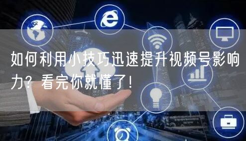 如何利用小技巧迅速提升视频号影响力？看完你就懂了！