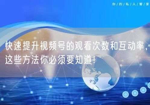 快速提升视频号的观看次数和互动率，这些方法你必须要知道！