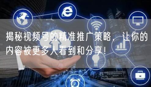 揭秘视频号的精准推广策略，让你的内容被更多人看到和分享！