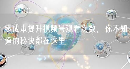 零成本提升视频号观看次数，你不知道的秘诀都在这里