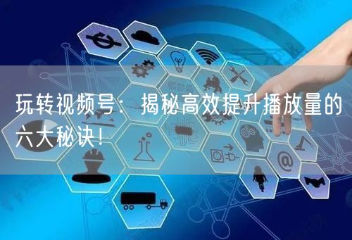 玩转视频号：揭秘高效提升播放量的六大秘诀！