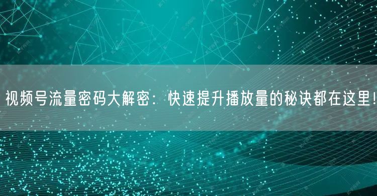 视频号流量密码大解密：快速提升播放量的秘诀都在这里！