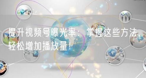 提升视频号曝光率：掌握这些方法，轻松增加播放量！