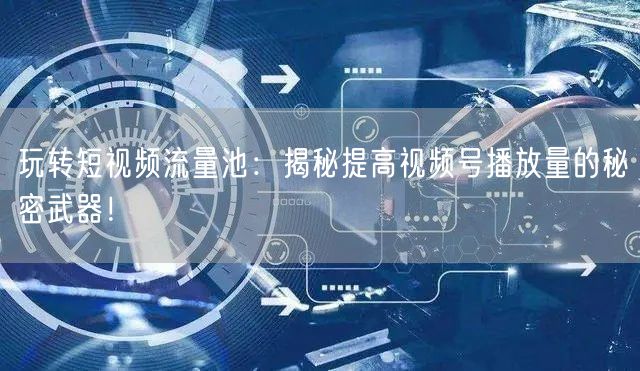 玩转短视频流量池：揭秘提高视频号播放量的秘密武器！