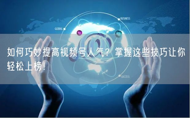如何巧妙提高视频号人气？掌握这些技巧让你轻松上榜！