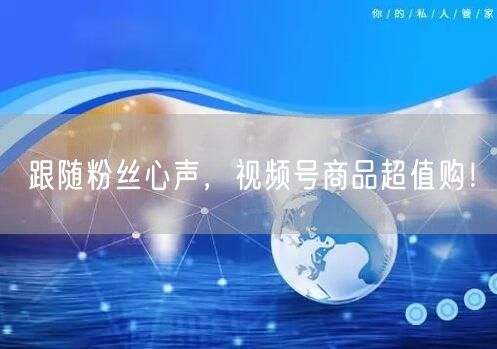 跟随粉丝心声，视频号商品超值购！