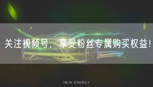 关注视频号，享受粉丝专属购买权益！