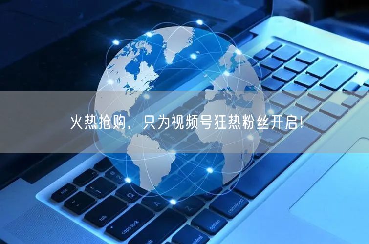 火热抢购，只为视频号狂热粉丝开启！