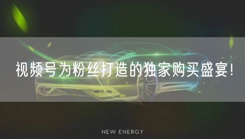视频号为粉丝打造的独家购买盛宴！