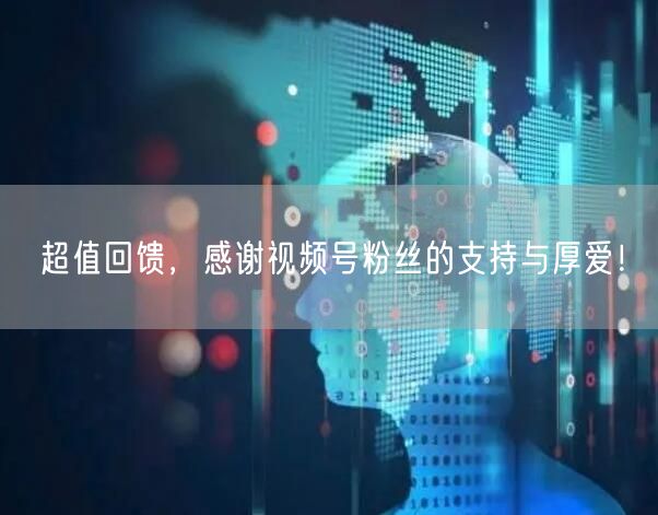 超值回馈，感谢视频号粉丝的支持与厚爱！