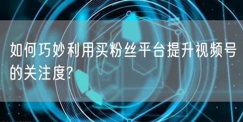 如何巧妙利用买粉丝平台提升视频号的关注度?
