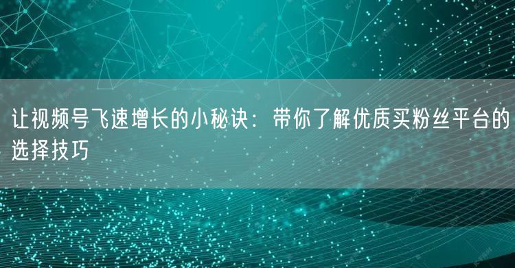让视频号飞速增长的小秘诀：带你了解优质买