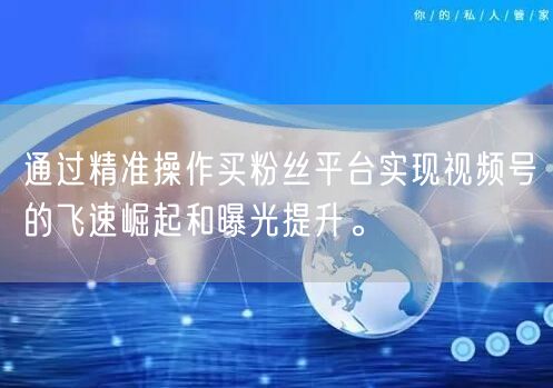 通过精准操作买粉丝平台实现视频号的飞速崛