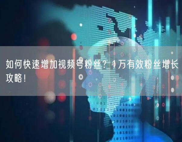 如何快速增加视频号粉丝？1万有效粉丝增长攻略！