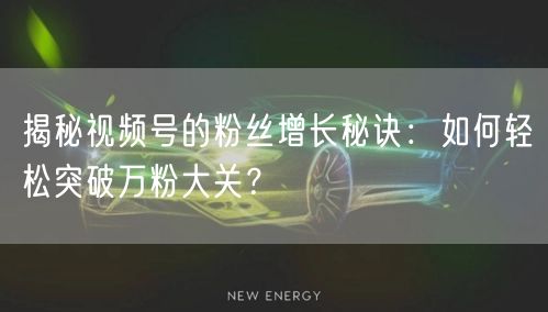 揭秘视频号的粉丝增长秘诀：如何轻松突破万粉大关？