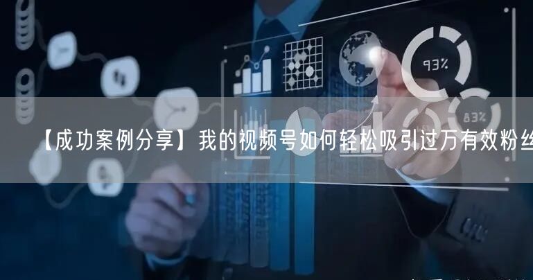 【成功案例分享】我的视频号如何轻松吸引过万有效粉丝！