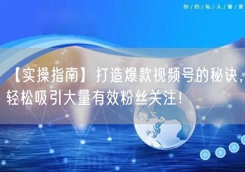 【实操指南】打造爆款视频号的秘诀，轻松吸引大量有效粉丝关注！