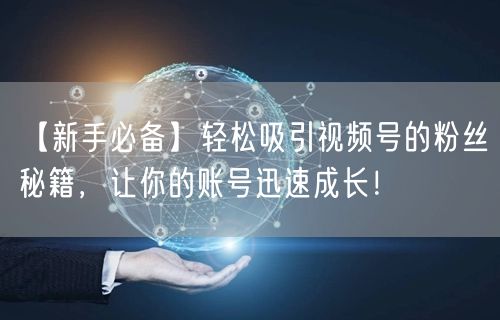 【新手必备】轻松吸引视频号的粉丝秘籍，让你的账号迅速成长！