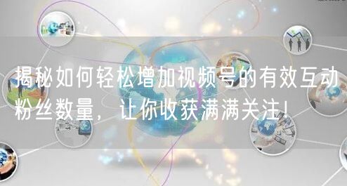 揭秘如何轻松增加视频号的有效互动粉丝数量，让你收获满满关注！