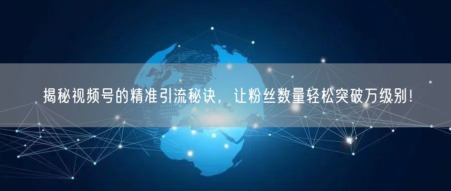 揭秘视频号的精准引流秘诀，让粉丝数量轻松突破万级别！