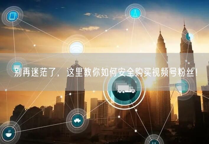 别再迷茫了，这里教你如何安全购买视频号粉丝！