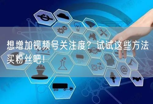 想增加视频号关注度？试试这些方法买粉丝吧！