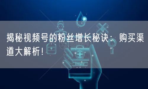 揭秘视频号的粉丝增长秘诀：购买渠道大解析！